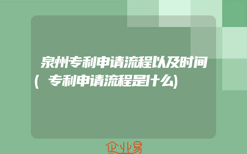 泉州专利申请流程以及时间(专利申请流程是什么)