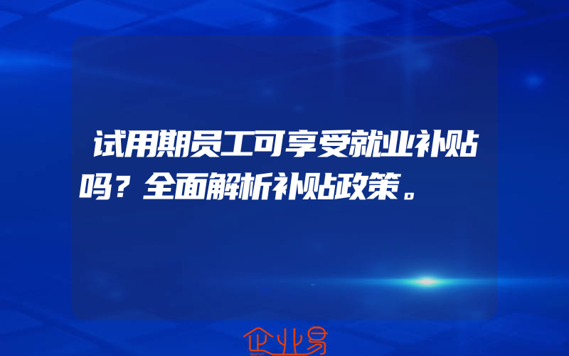 试用期员工可享受就业补贴吗？全面解析补贴政策。