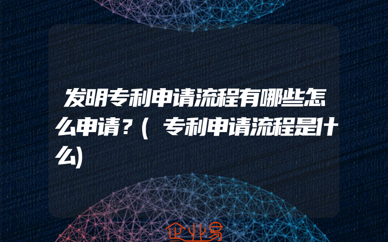 发明专利申请流程有哪些怎么申请？(专利申请流程是什么)