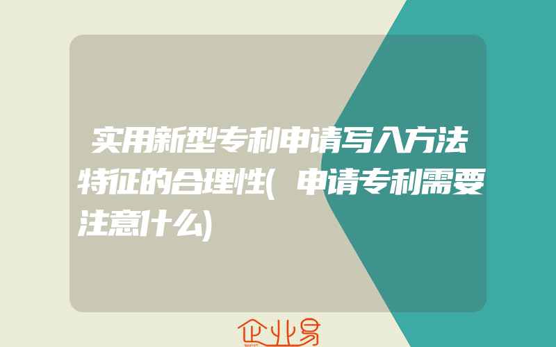 实用新型专利申请写入方法特征的合理性(申请专利需要注意什么)