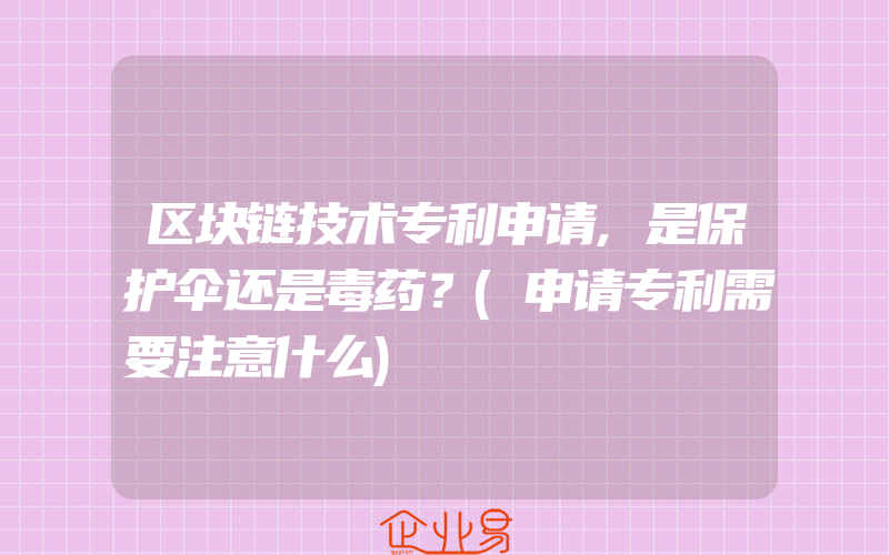 区块链技术专利申请,是保护伞还是毒药？(申请专利需要注意什么)