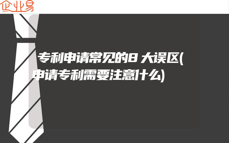 专利申请常见的8大误区(申请专利需要注意什么)