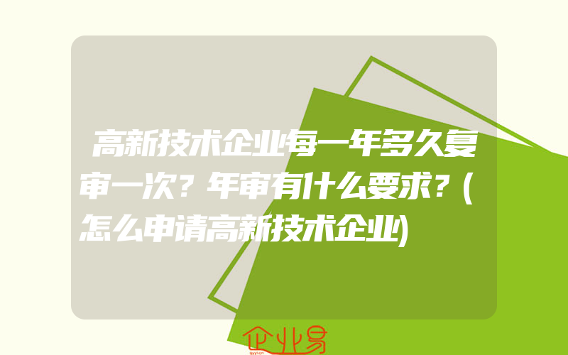 高新技术企业每一年多久复审一次？年审有什么要求？(怎么申请高新技术企业)