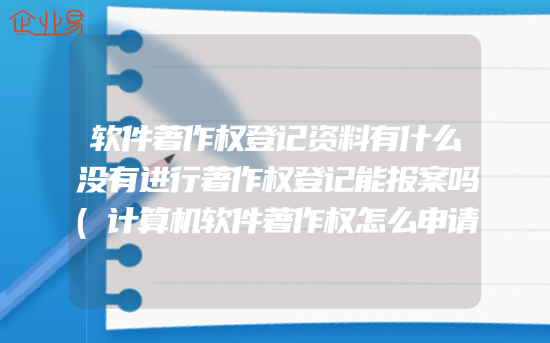 软件著作权登记资料有什么没有进行著作权登记能报案吗(计算机软件著作权怎么申请)