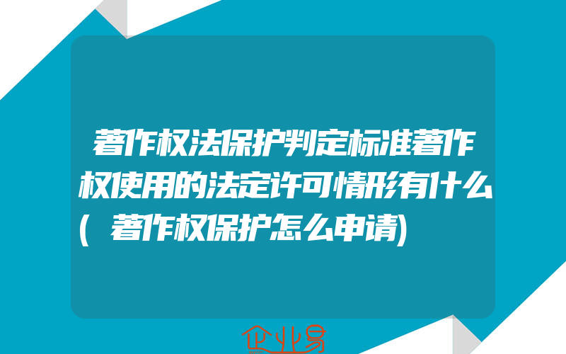 著作权法保护判定标准著作权使用的法定许可情形有什么(著作权保护怎么申请)