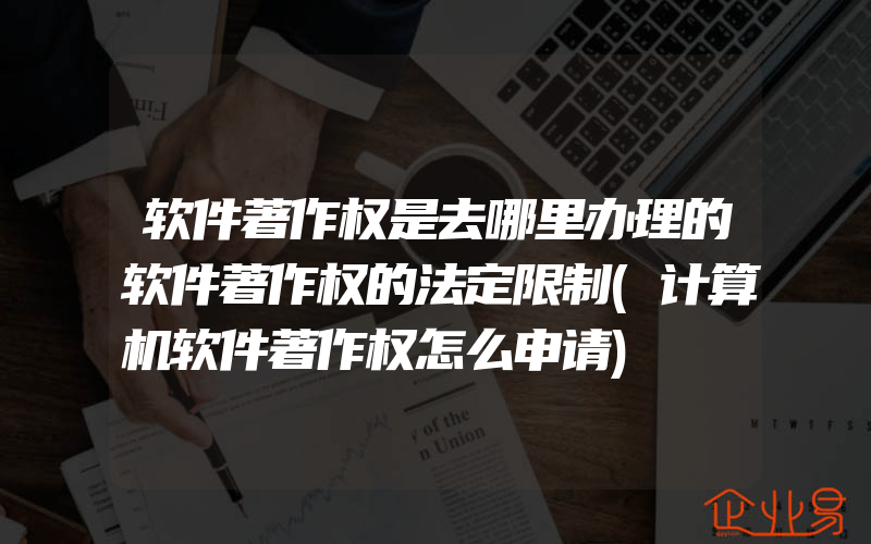 软件著作权是去哪里办理的软件著作权的法定限制(计算机软件著作权怎么申请)