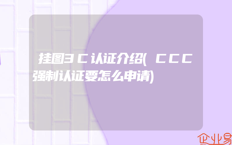 挂图3C认证介绍(CCC强制认证要怎么申请)