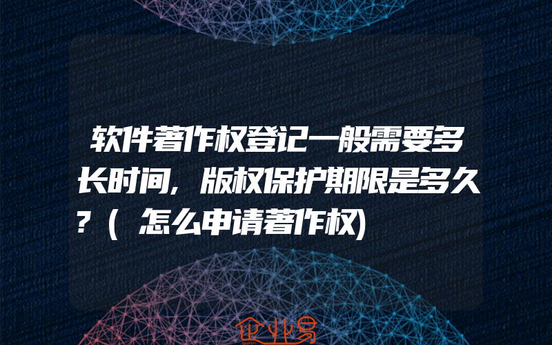 软件著作权登记一般需要多长时间,版权保护期限是多久?(怎么申请著作权)