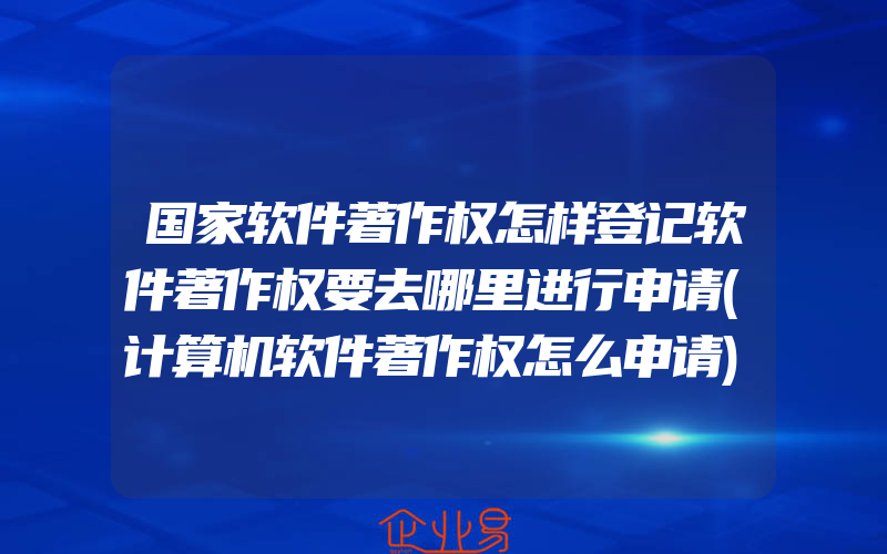 国家软件著作权怎样登记软件著作权要去哪里进行申请(计算机软件著作权怎么申请)