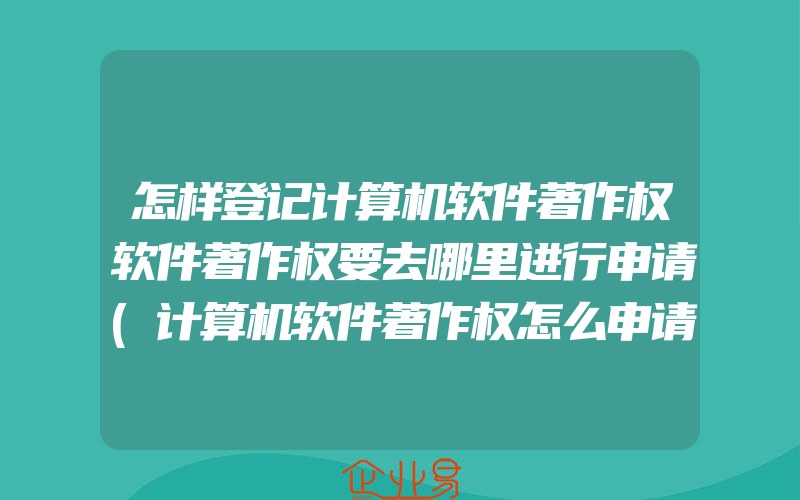 怎样登记计算机软件著作权软件著作权要去哪里进行申请(计算机软件著作权怎么申请)