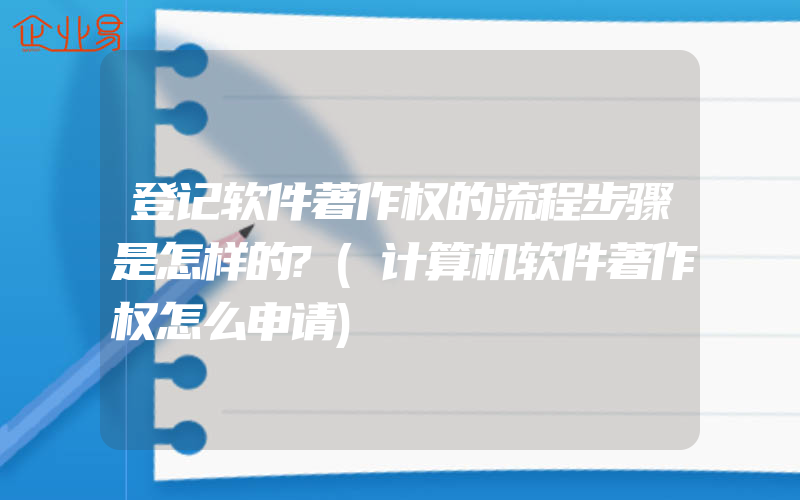 登记软件著作权的流程步骤是怎样的?(计算机软件著作权怎么申请)