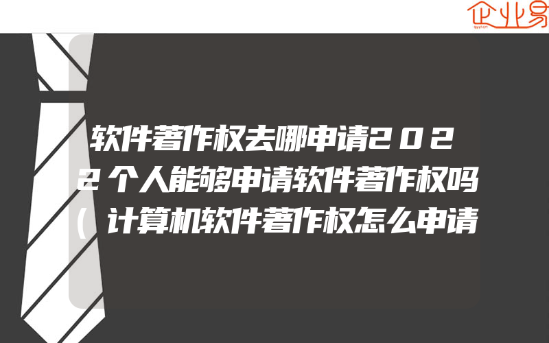 软件著作权去哪申请2022个人能够申请软件著作权吗(计算机软件著作权怎么申请)