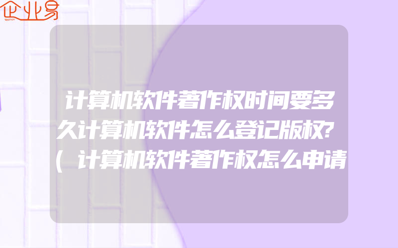 计算机软件著作权时间要多久计算机软件怎么登记版权?(计算机软件著作权怎么申请)