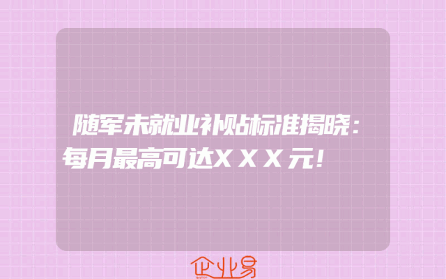 随军未就业补贴标准揭晓：每月最高可达XXX元！