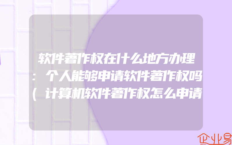 软件著作权在什么地方办理:个人能够申请软件著作权吗(计算机软件著作权怎么申请)