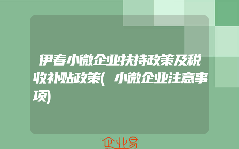 伊春小微企业扶持政策及税收补贴政策(小微企业注意事项)