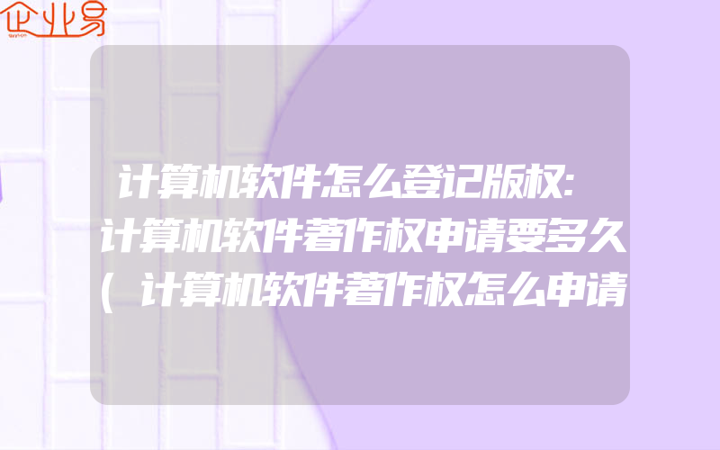 计算机软件怎么登记版权:计算机软件著作权申请要多久(计算机软件著作权怎么申请)