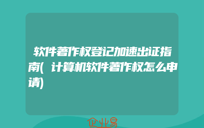 软件著作权登记加速出证指南(计算机软件著作权怎么申请)