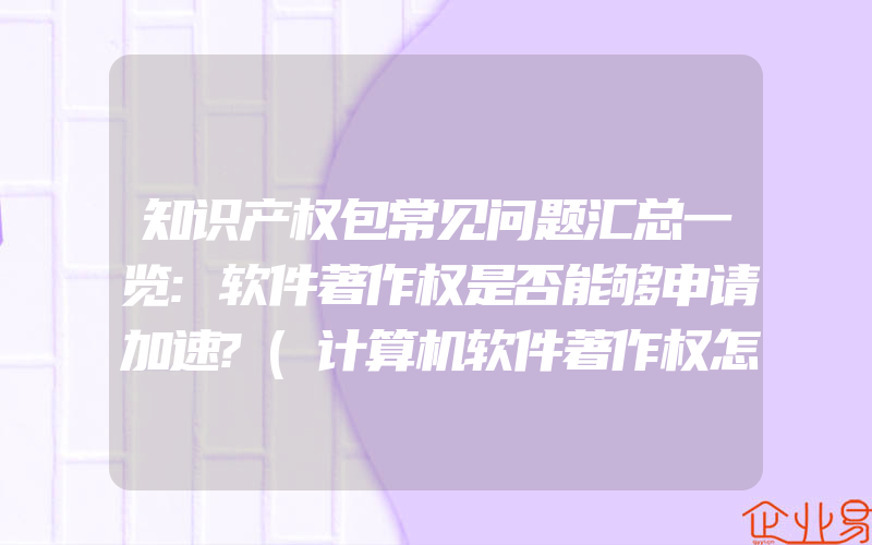 知识产权包常见问题汇总一览:软件著作权是否能够申请加速?(计算机软件著作权怎么申请)