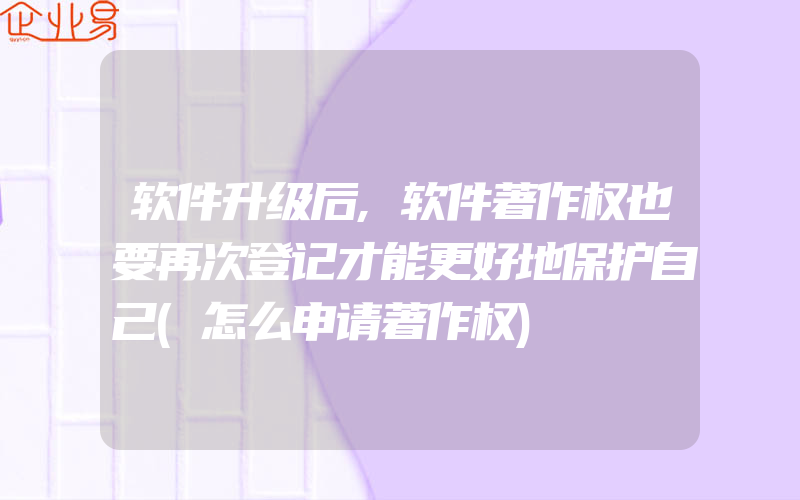 软件升级后,软件著作权也要再次登记才能更好地保护自己(怎么申请著作权)