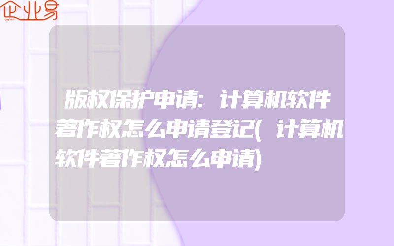 版权保护申请:计算机软件著作权怎么申请登记(计算机软件著作权怎么申请)