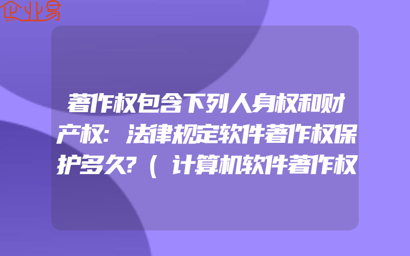 著作权包含下列人身权和财产权:法律规定软件著作权保护多久?(计算机软件著作权怎么申请)