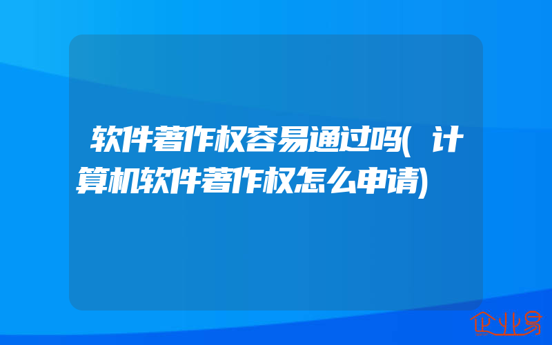 软件著作权容易通过吗(计算机软件著作权怎么申请)