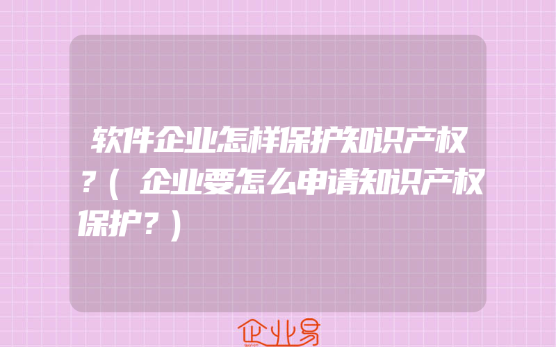 软件企业怎样保护知识产权？(企业要怎么申请知识产权保护？)