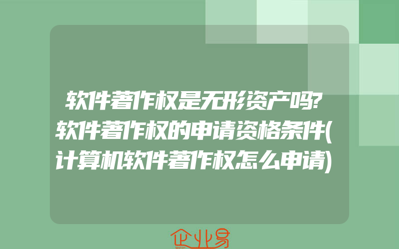 软件著作权是无形资产吗?软件著作权的申请资格条件(计算机软件著作权怎么申请)