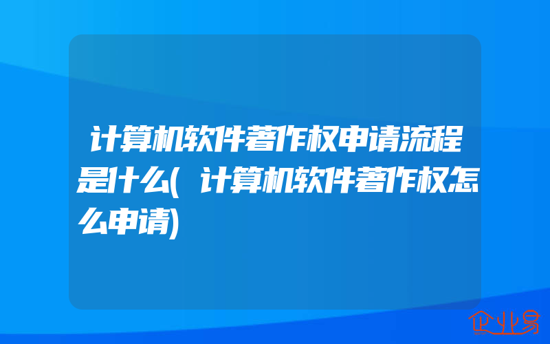 计算机软件著作权申请流程是什么(计算机软件著作权怎么申请)