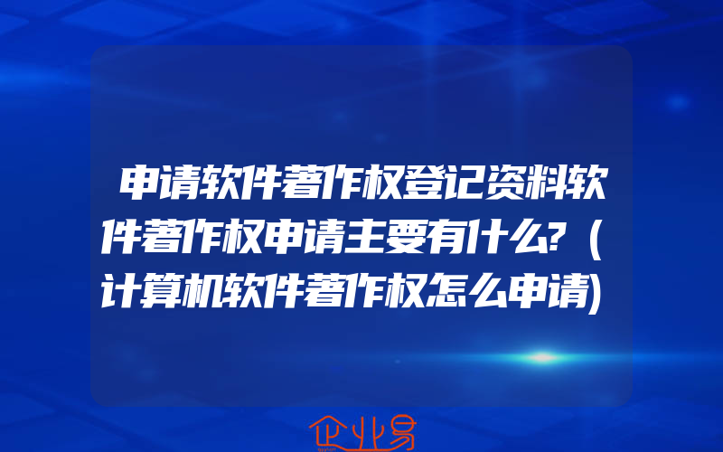 申请软件著作权登记资料软件著作权申请主要有什么?(计算机软件著作权怎么申请)