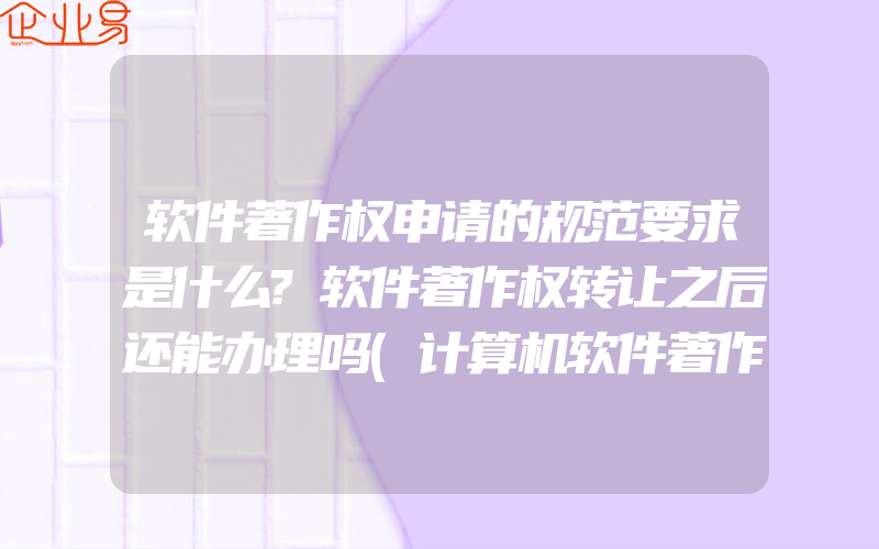 软件著作权申请的规范要求是什么?软件著作权转让之后还能办理吗(计算机软件著作权怎么申请)