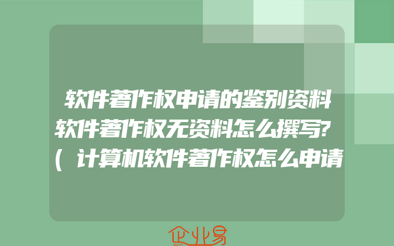 软件著作权申请的鉴别资料软件著作权无资料怎么撰写?(计算机软件著作权怎么申请)