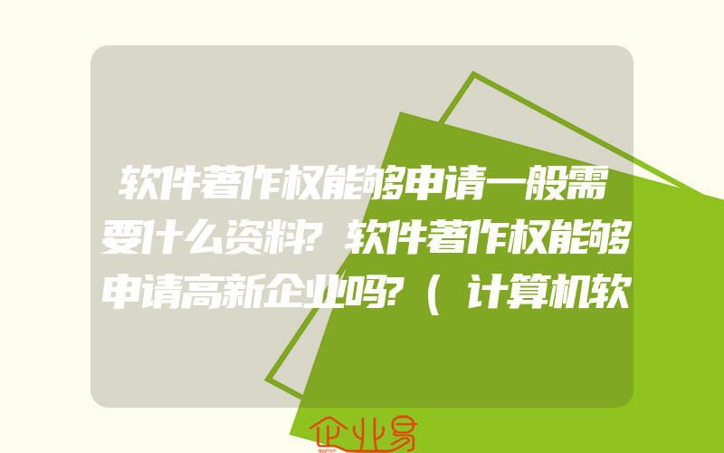 软件著作权能够申请一般需要什么资料?软件著作权能够申请高新企业吗?(计算机软件著作权怎么申请)