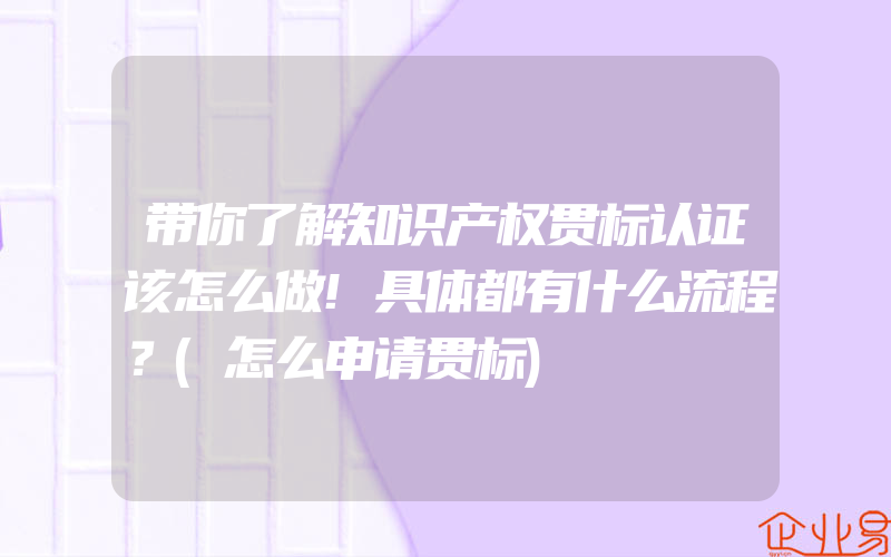 带你了解知识产权贯标认证该怎么做!具体都有什么流程？(怎么申请贯标)