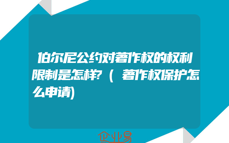 伯尔尼公约对著作权的权利限制是怎样?(著作权保护怎么申请)