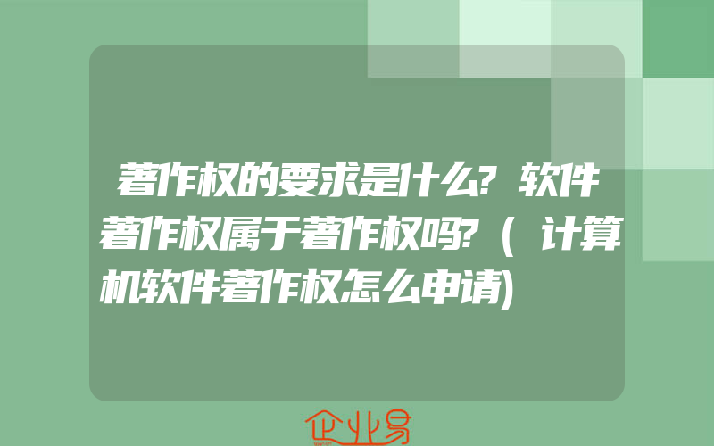 著作权的要求是什么?软件著作权属于著作权吗?(计算机软件著作权怎么申请)