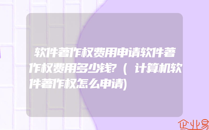 软件著作权费用申请软件著作权费用多少钱?(计算机软件著作权怎么申请)