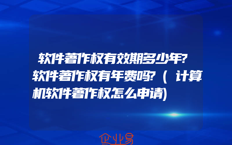 软件著作权有效期多少年?软件著作权有年费吗?(计算机软件著作权怎么申请)