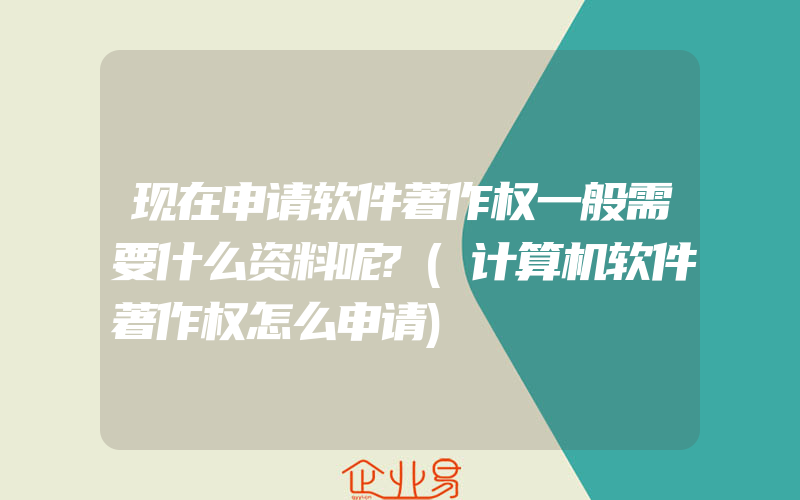 现在申请软件著作权一般需要什么资料呢?(计算机软件著作权怎么申请)