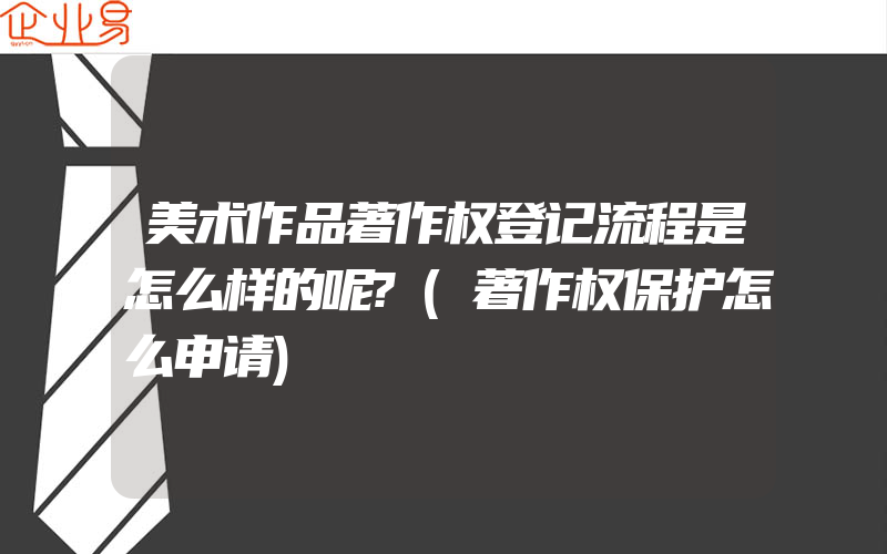 美术作品著作权登记流程是怎么样的呢?(著作权保护怎么申请)