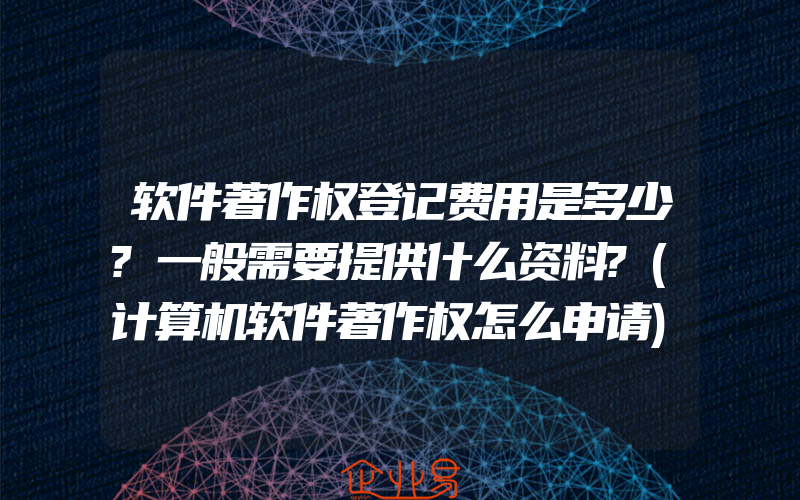 软件著作权登记费用是多少?一般需要提供什么资料?(计算机软件著作权怎么申请)