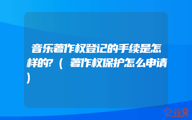 音乐著作权登记的手续是怎样的?(著作权保护怎么申请)