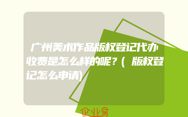 广州美术作品版权登记代办收费是怎么样的呢？(版权登记怎么申请)