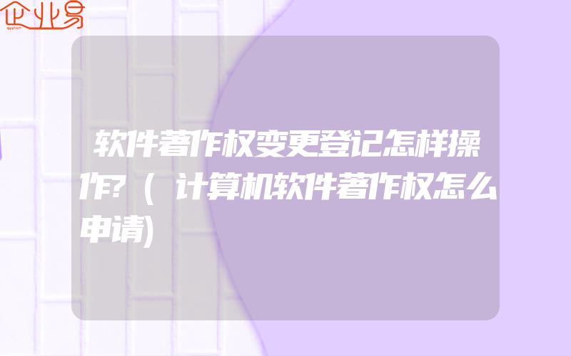 软件著作权变更登记怎样操作?(计算机软件著作权怎么申请)