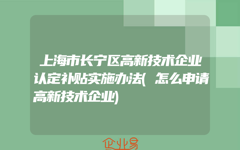 上海市长宁区高新技术企业认定补贴实施办法(怎么申请高新技术企业)