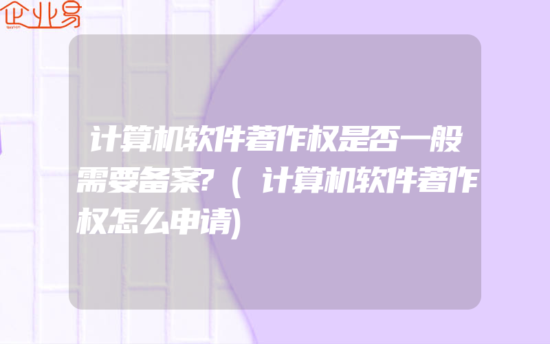 计算机软件著作权是否一般需要备案?(计算机软件著作权怎么申请)