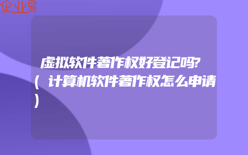 虚拟软件著作权好登记吗?(计算机软件著作权怎么申请)