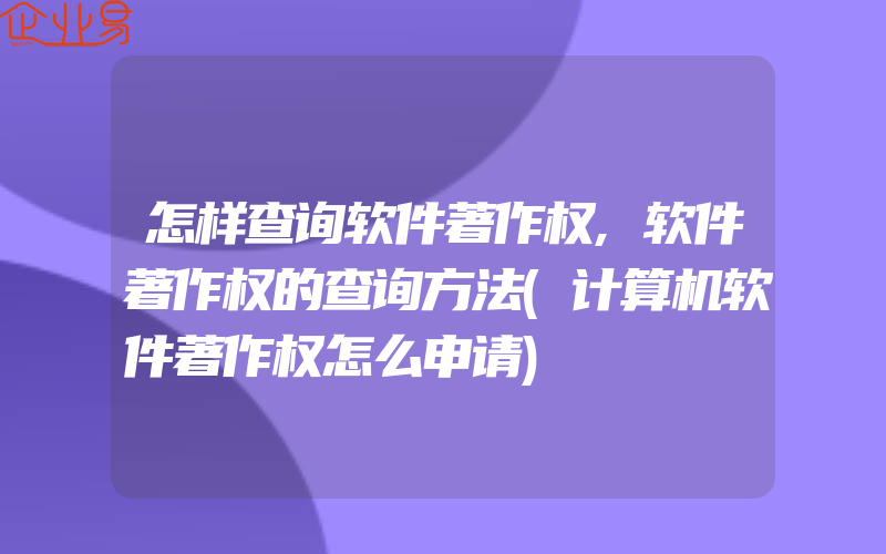 怎样查询软件著作权,软件著作权的查询方法(计算机软件著作权怎么申请)