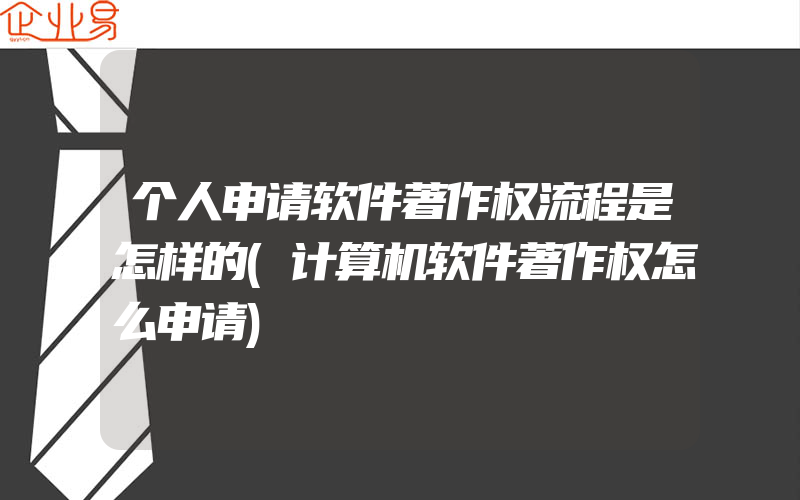 个人申请软件著作权流程是怎样的(计算机软件著作权怎么申请)